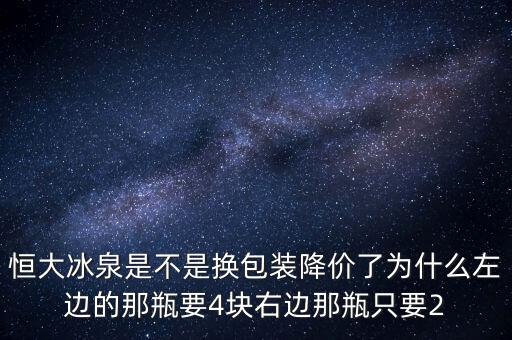 恒大冰泉是不是換包裝降價了為什么左邊的那瓶要4塊右邊那瓶只要2