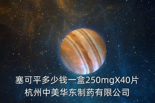 塞可平多少錢一盒250mgX40片杭州中美華東制藥有限公司