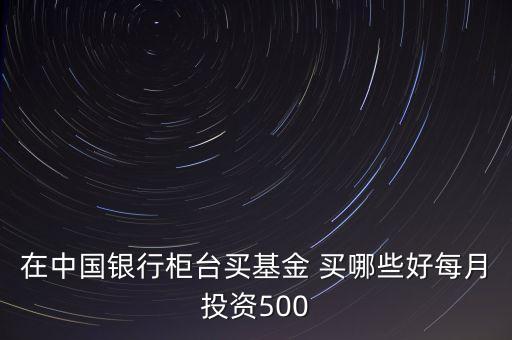 在中國銀行柜臺買基金 買哪些好每月投資500