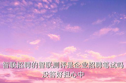 智聯(lián)net測(cè)評(píng)有什么用，智聯(lián)招聘的智聯(lián)測(cè)評(píng)是企業(yè)招聘筆試嗎沒答好擔(dān)心中