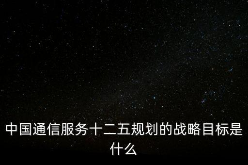 中國通信服務(wù)十二五規(guī)劃的戰(zhàn)略目標(biāo)是什么