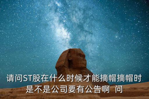 請(qǐng)問ST股在什么時(shí)候才能摘帽摘帽時(shí)是不是公司要有公告啊  問