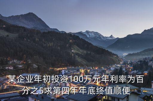 某企業(yè)年初投資100萬元年利率為百分之5求第四年年底終值順便