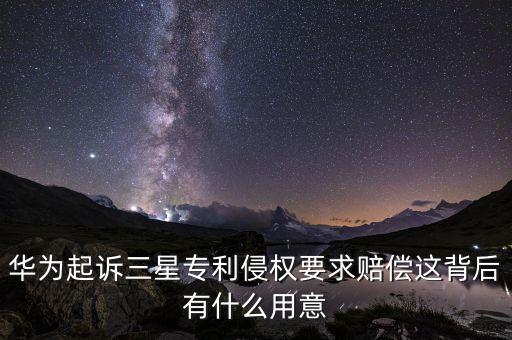 華為起訴三星什么，如何看待華為起訴三星專利侵權(quán)案一審宣判三星侵權(quán)