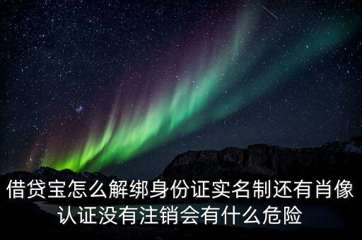 借貸寶怎么解綁身份證實名制還有肖像認證沒有注銷會有什么危險