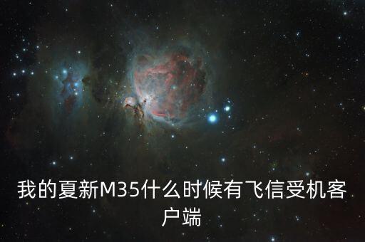 我的夏新M35什么時候有飛信受機(jī)客戶端