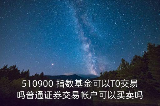 510900跟蹤什么指數(shù)，510900 指數(shù)基金可以T0交易嗎普通證券交易帳戶可以買賣嗎