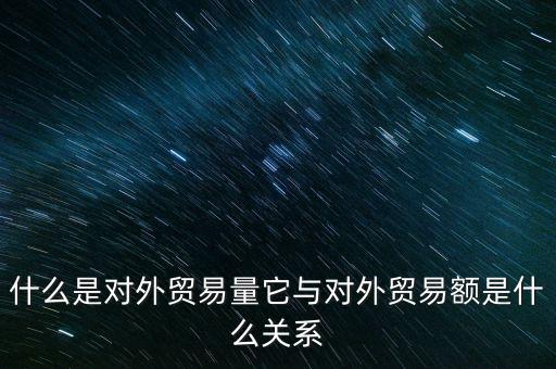 什么是對外貿(mào)易量它與對外貿(mào)易額是什么關系