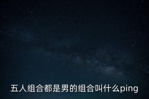 五人組合都是男的組合叫什么ping