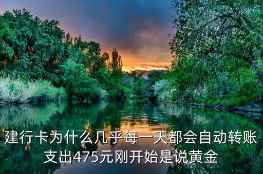 建行卡為什么幾乎每一天都會(huì)自動(dòng)轉(zhuǎn)賬支出475元?jiǎng)傞_始是說(shuō)黃金