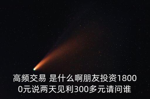 高頻交易 是什么啊朋友投資18000元說兩天見利300多元請問誰