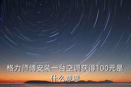 格力師傅安裝一臺(tái)空調(diào)獲得100元是什么意思