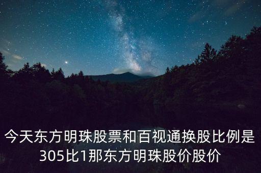 今天東方明珠股票和百視通換股比例是305比1那東方明珠股價(jià)股價(jià)