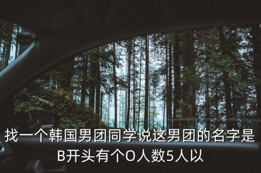 找一個(gè)韓國(guó)男團(tuán)同學(xué)說(shuō)這男團(tuán)的名字是B開頭有個(gè)O人數(shù)5人以