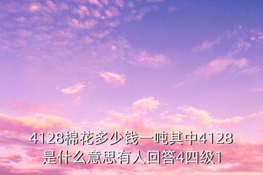 4128棉花多少錢一噸其中4128是什么意思有人回答4四級1