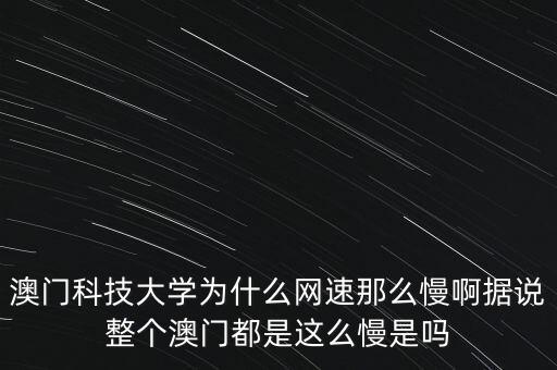 澳門科技大學(xué)為什么網(wǎng)速那么慢啊據(jù)說整個澳門都是這么慢是嗎