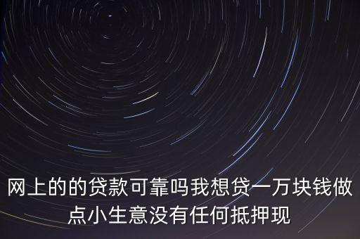 網(wǎng)上的的貸款可靠嗎我想貸一萬塊錢做點(diǎn)小生意沒有任何抵押現(xiàn)