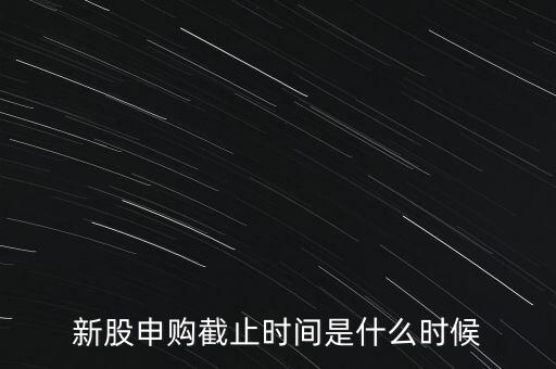 新股申購截止時間是什么時候