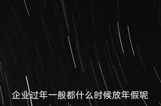 國企過年什么時(shí)候放假，企業(yè)過年一般都什么時(shí)候放年假呢