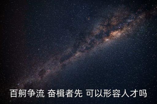 奮楫爭先是什么意思，百舸爭流 奮楫者先 可以形容人才嗎