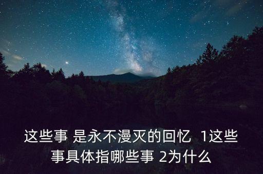 這些事 是永不漫滅的回憶  1這些事具體指哪些事 2為什么