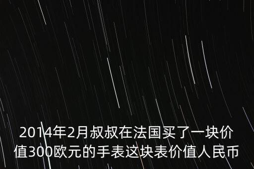 歐元900在法國能買什么表，2014年2月叔叔在法國買了一塊價值300歐元的手表這塊表價值人民幣