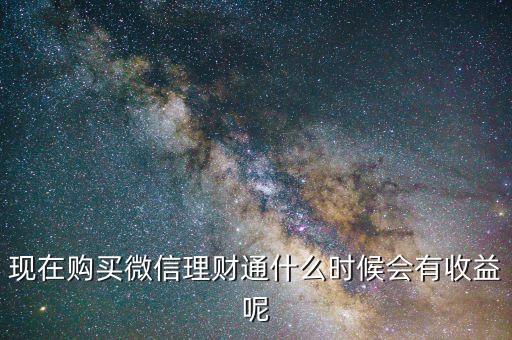 微信理財通從什么時候開始算收益，現(xiàn)在購買微信理財通什么時候會有收益呢