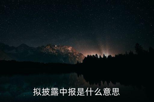 擬披露季報(bào)什么意思，擬披露中報(bào)是什么意思