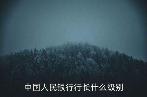 人民銀行行長什么級別，中國人民銀行行長相當(dāng)于什么行政級別