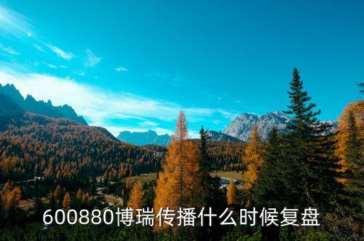 600880博瑞傳播什么時候復(fù)盤