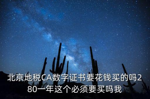 北京ca證書長什么樣，北京地稅CA數(shù)字證書要花錢買的嗎280一年這個(gè)必須要買嗎我