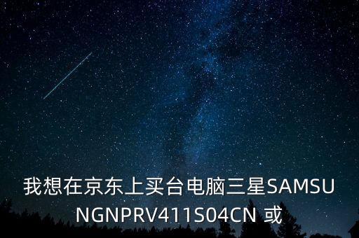 我想在京東上買臺(tái)電腦三星SAMSUNGNPRV411S04CN 或