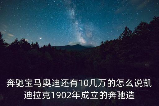 國外豪華車什么時候在中國生產(chǎn)，奔馳寶馬奧迪還有10幾萬的怎么說凱迪拉克1902年成立的奔馳造