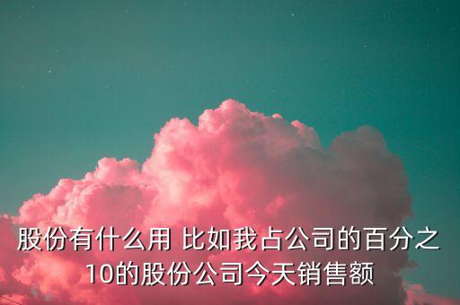 股份有什么用 比如我占公司的百分之10的股份公司今天銷售額