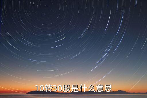 10股轉(zhuǎn)30股有什么意義，10轉(zhuǎn)30股是什么意思