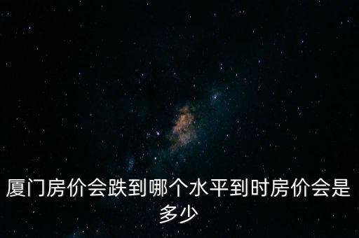 廈門房價憑什么跌，廈門房價會跌到哪個水平到時房價會是多少