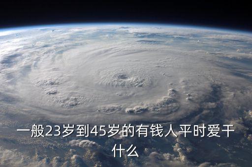 一般23歲到45歲的有錢(qián)人平時(shí)愛(ài)干什么