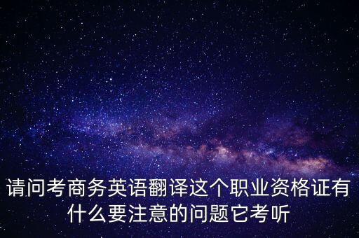 請問考商務(wù)英語翻譯這個(gè)職業(yè)資格證有什么要注意的問題它考聽