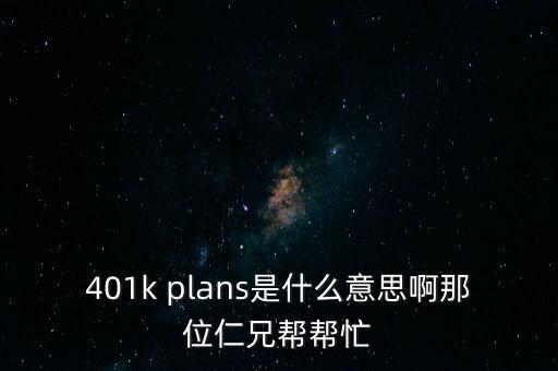 401k plans是什么意思啊那位仁兄幫幫忙