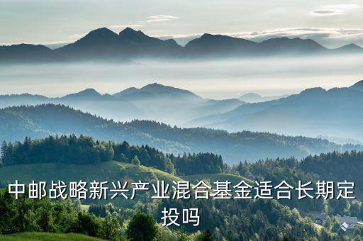 中郵戰(zhàn)略新興產(chǎn)業(yè)混合基金適合長(zhǎng)期定投嗎