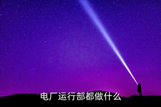 中國(guó)國(guó)電運(yùn)行部干什么，電廠運(yùn)行部都做什么