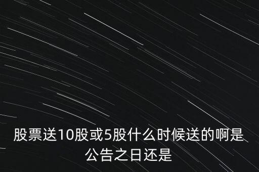 股票送10股或5股什么時候送的啊是公告之日還是