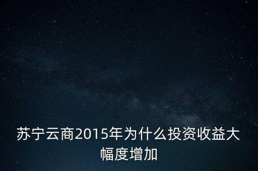 蘇寧云商2015年為什么投資收益大幅度增加