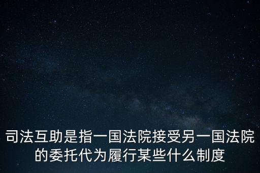 司法互助是指一國(guó)法院接受另一國(guó)法院的委托代為履行某些什么制度