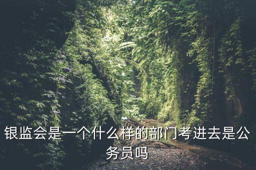 銀監(jiān)會是一個什么樣的部門考進去是公務(wù)員嗎