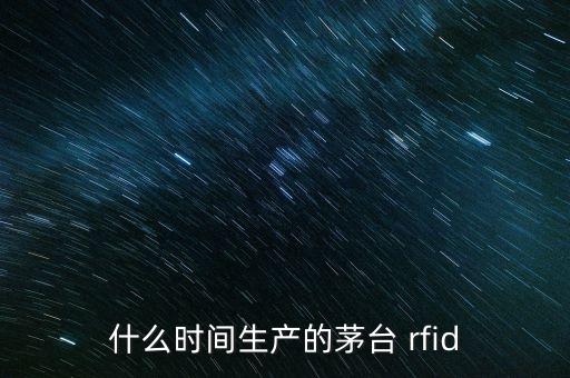 什么時(shí)間生產(chǎn)的茅臺 rfid