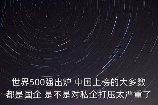 世界500強(qiáng)出爐 中國(guó)上榜的大多數(shù)都是國(guó)企 是不是對(duì)私企打壓太嚴(yán)重了