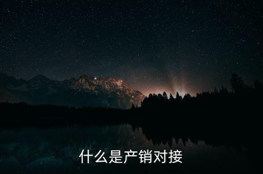 什么是產(chǎn)銷(xiāo)結(jié)合，什么是產(chǎn)銷(xiāo)對(duì)接