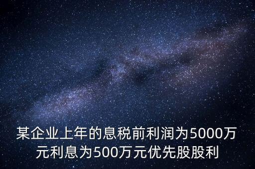 優(yōu)先股股息乘以所得稅稅率是什么，某企業(yè)上年的息稅前利潤(rùn)為5000萬(wàn)元利息為500萬(wàn)元優(yōu)先股股利