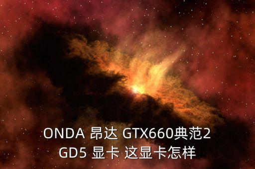 ONDA 昂達(dá) GTX660典范2GD5 顯卡 這顯卡怎樣